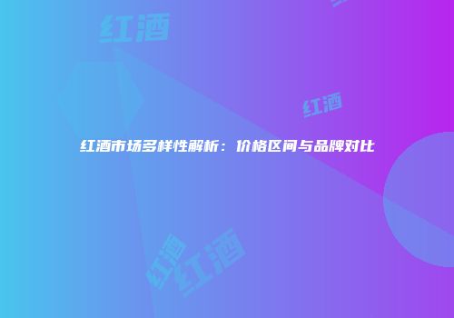 红酒市场多样性解析：价格区间与品牌对比
