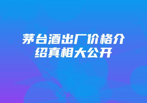 茅台酒出厂价格介绍真相大公开