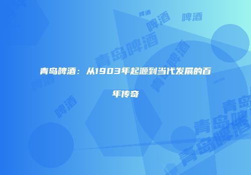 青岛啤酒：从1903年起源到当代发展的百年传奇