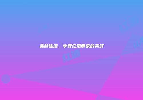 品味生活，享受红酒带来的美好