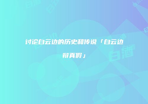 讨论白云边的历史和传说「白云边辩真假」