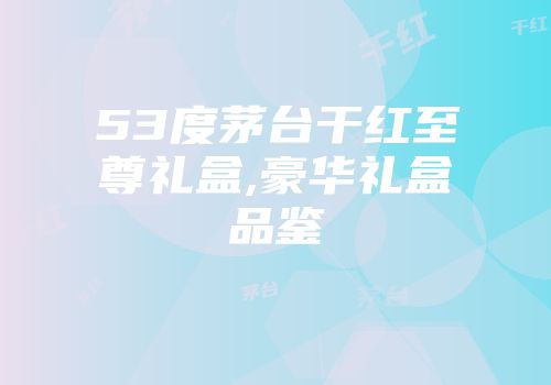 53度茅台干红至尊礼盒,豪华礼盒品鉴