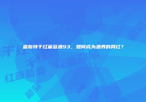 雷斯特干红葡萄酒93，如何成为酒界的网红？