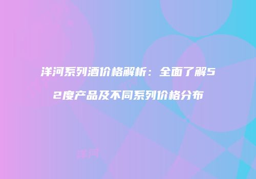 洋河系列酒价格解析：全面了解52度产品及不同系列价格分布