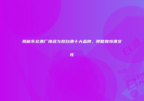 揭秘东北酒厂排名与散白酒十大品牌，领略独特酒文化