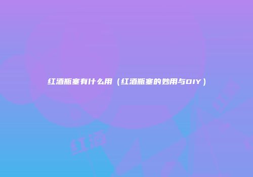 红酒瓶塞有什么用（红酒瓶塞的妙用与DIY）