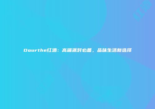 Dourthe红酒：高端派对必备，品味生活新选择