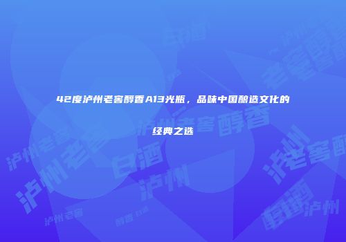 42度泸州老窖醇香A13光瓶，品味中国酿造文化的经典之选