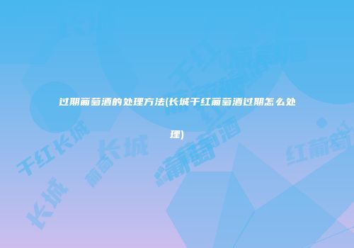 过期葡萄酒的处理方法(长城干红葡萄酒过期怎么处理)