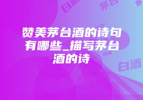 赞美茅台酒的诗句有哪些_描写茅台酒的诗