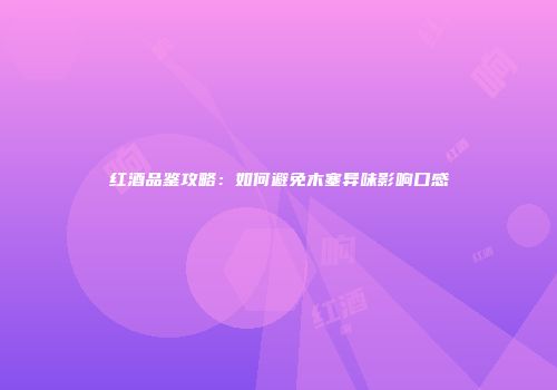 红酒品鉴攻略：如何避免木塞异味影响口感