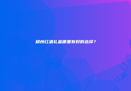 郑州红酒礼盒哪里有好的选择？