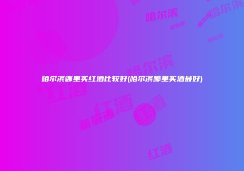 哈尔滨哪里买红酒比较好(哈尔滨哪里买酒最好)