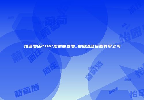 怡园酒庄2012珍藏葡萄酒_怡园酒业控股有限公司