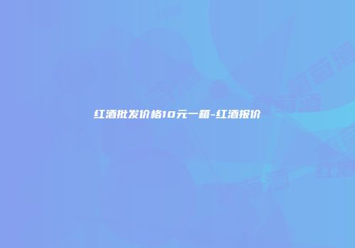 红酒批发价格10元一箱-红酒报价
