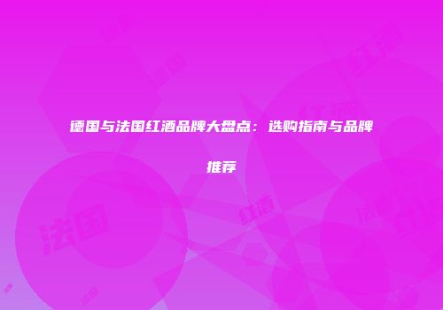 德国与法国红酒品牌大盘点：选购指南与品牌推荐