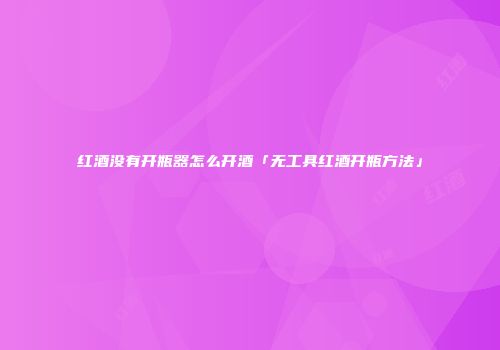 红酒没有开瓶器怎么开酒「无工具红酒开瓶方法」