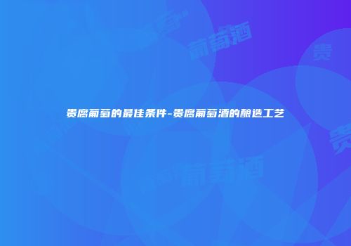 贵腐葡萄的最佳条件-贵腐葡萄酒的酿造工艺