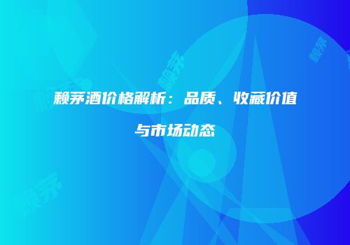 赖茅酒价格解析：品质、收藏价值与市场动态