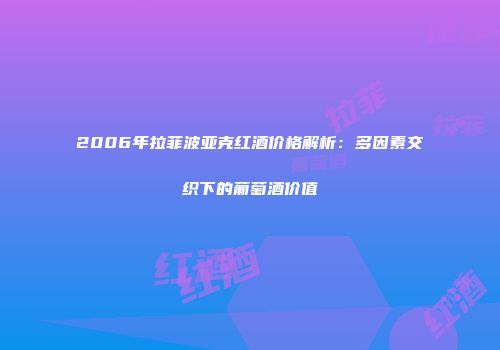 2006年拉菲波亚克红酒价格解析：多因素交织下的葡萄酒价值