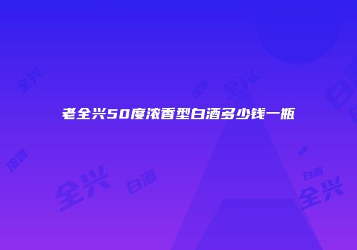 老全兴50度浓香型白酒多少钱一瓶