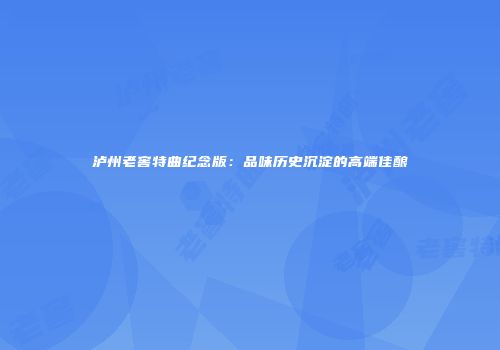 泸州老窖特曲纪念版：品味历史沉淀的高端佳酿