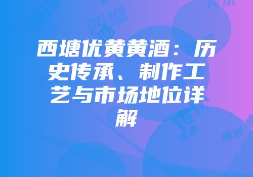 西塘优黄黄酒：历史传承、制作工艺与市场地位详解
