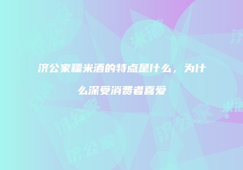济公家糯米酒的特点是什么，为什么深受消费者喜爱