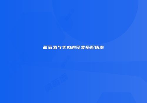 葡萄酒与羊肉的完美搭配指南
