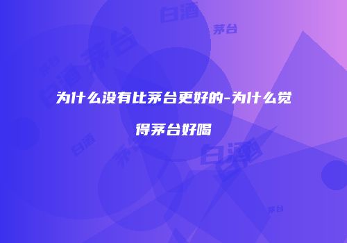 为什么没有比茅台更好的-为什么觉得茅台好喝
