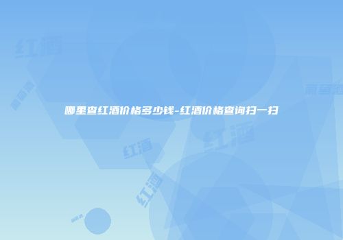 哪里查红酒价格多少钱-红酒价格查询扫一扫