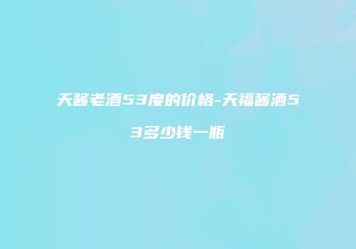 天酱老酒53度的价格-天福酱酒53多少钱一瓶