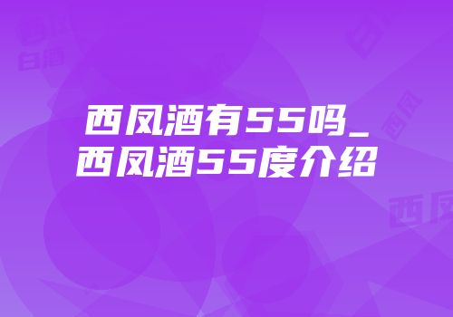 西凤酒有55吗_西凤酒55度介绍