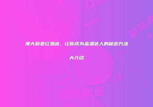 澳大利亚红酒训，让你成为品酒达人的秘密方法大介绍