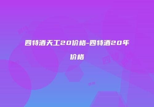 四特酒天工20价格-四特酒20年价格