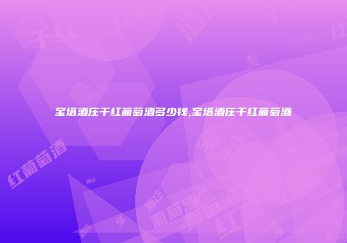 宝塔酒庄干红葡萄酒多少钱,宝塔酒庄干红葡萄酒