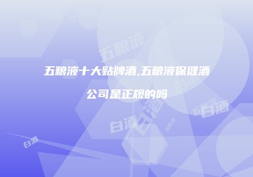 五粮液十大贴牌酒,五粮液保健酒公司是正规的吗