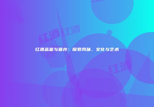 红酒品鉴与保存：探索风味、文化与艺术
