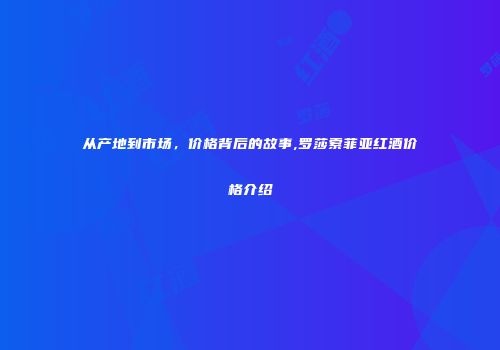 从产地到市场，价格背后的故事,罗莎索菲亚红酒价格介绍