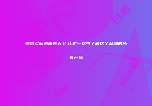 鄂尔多斯酒图片大全,让你一次性了解这个品牌的所有产品
