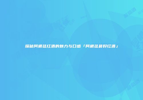 探秘阿根廷红酒的魅力与口感「阿根廷最好红酒」