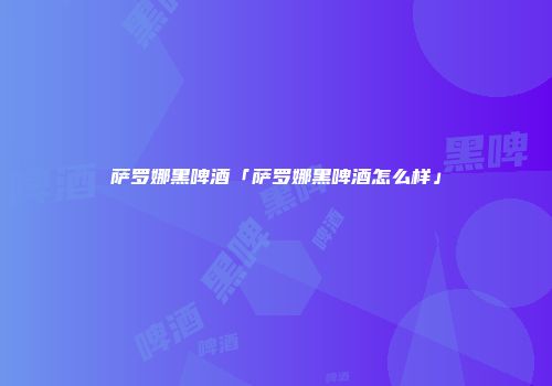 萨罗娜黑啤酒「萨罗娜黑啤酒怎么样」