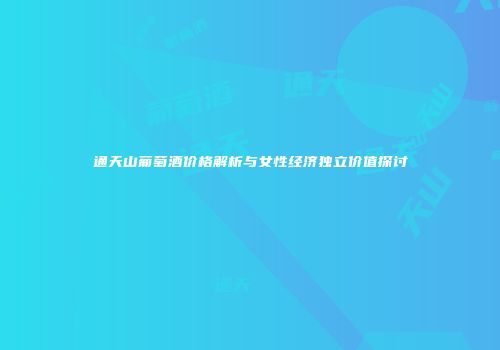 通天山葡萄酒价格解析与女性经济独立价值探讨