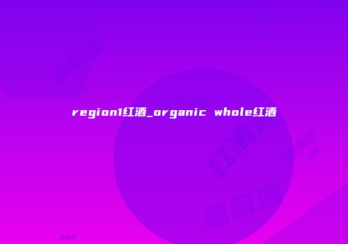 region1红酒_organic whole红酒