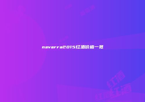 navarra2015红酒价格一览