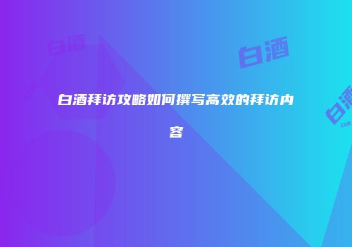 白酒拜访攻略如何撰写高效的拜访内容