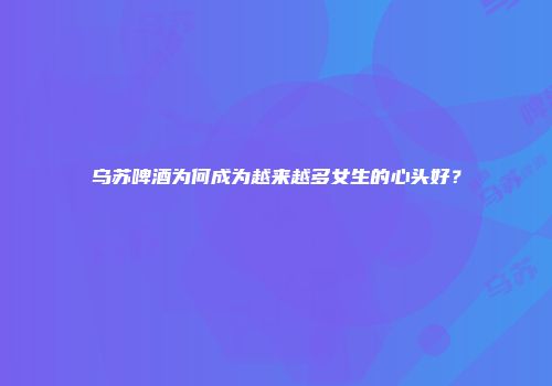 乌苏啤酒为何成为越来越多女生的心头好？