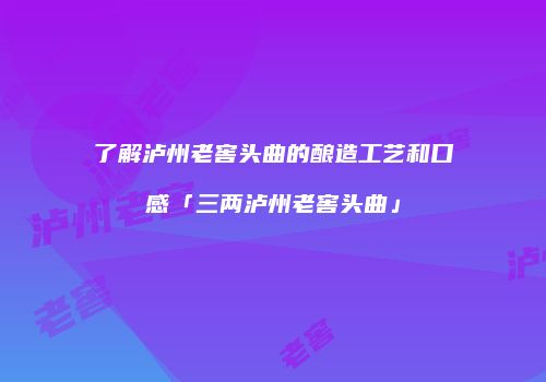 了解泸州老窖头曲的酿造工艺和口感「三两泸州老窖头曲」