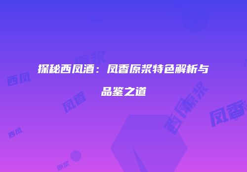探秘西凤酒：凤香原浆特色解析与品鉴之道