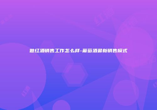 做红酒销售工作怎么样-葡萄酒最新销售模式
